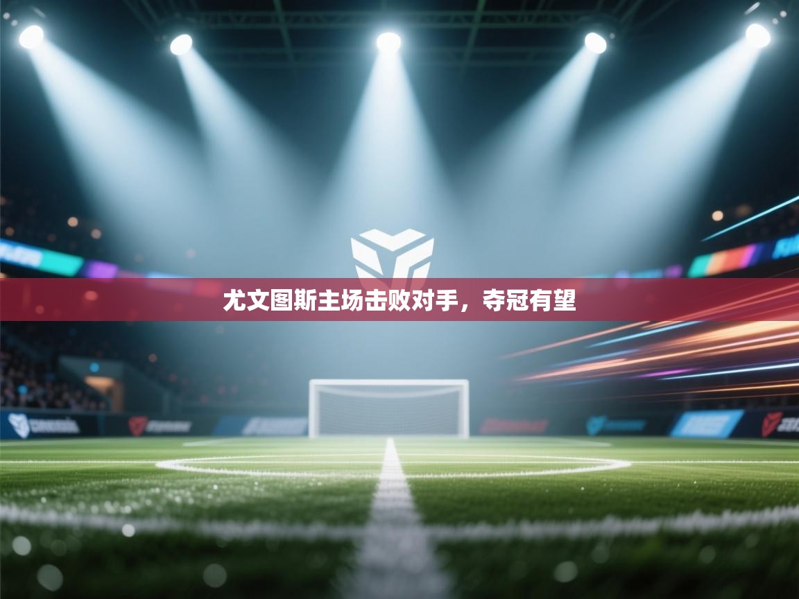 尤文图斯主场击败对手，夺冠有望