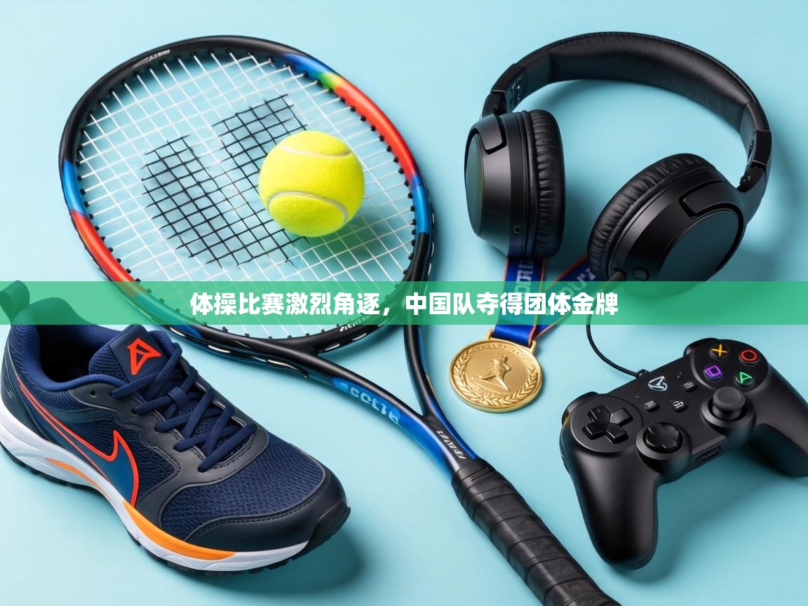 体操比赛激烈角逐，中国队夺得团体金牌  第1张