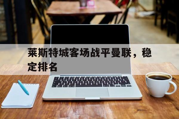 爱游戏登录-莱斯特城客场战平曼联，稳定排名的简单介绍