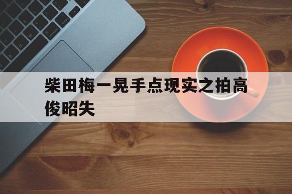 爱游戏网页版-柴田梅一晃手点现实之拍高俊昭失的简单介绍