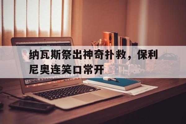 爱游戏官网-纳瓦斯祭出神奇扑救，保利尼奥连笑口常开的简单介绍