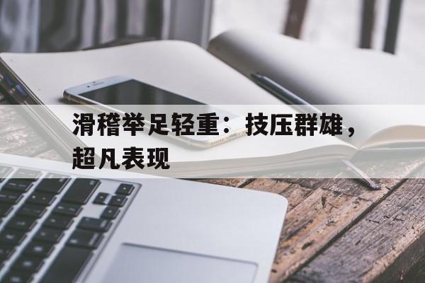 爱游戏官网-滑稽举足轻重：技压群雄，超凡表现的简单介绍